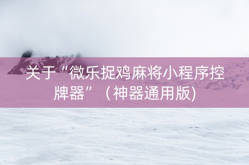 关于“微乐捉鸡麻将小程序控牌器”（神器通用版)