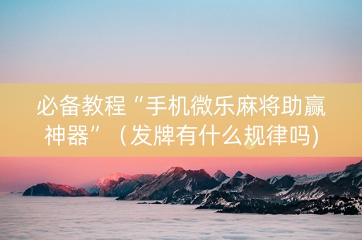 必备教程“手机微乐麻将助赢神器”（发牌有什么规律吗)