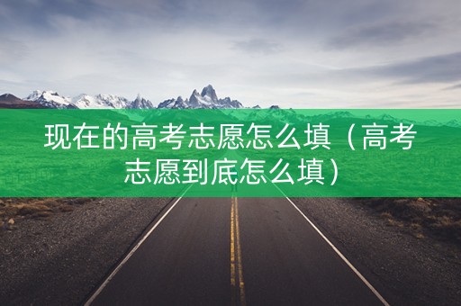 现在的高考志愿怎么填（高考志愿到底怎么填）