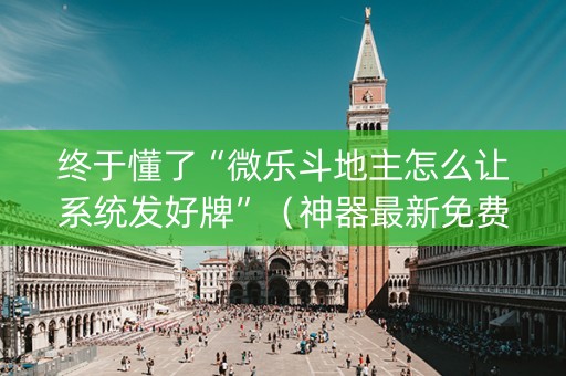 终于懂了“微乐斗地主怎么让系统发好牌”（神器最新免费)