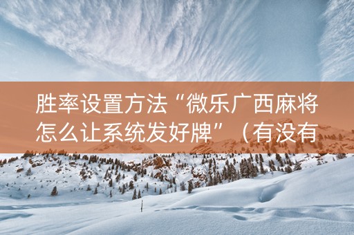 胜率设置方法“微乐广西麻将怎么让系统发好牌”（有没有猫腻)