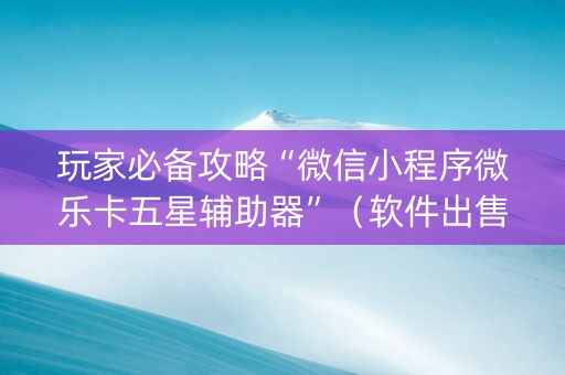 玩家必备攻略“微信小程序微乐卡五星辅助器”（软件出售)