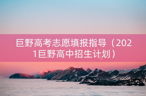 巨野高考志愿填报指导（2021巨野高中招生计划）