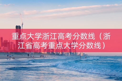重点大学浙江高考分数线（浙江省高考重点大学分数线）