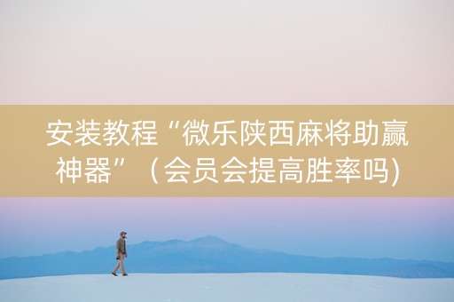 安装教程“微乐陕西麻将助赢神器”（会员会提高胜率吗)