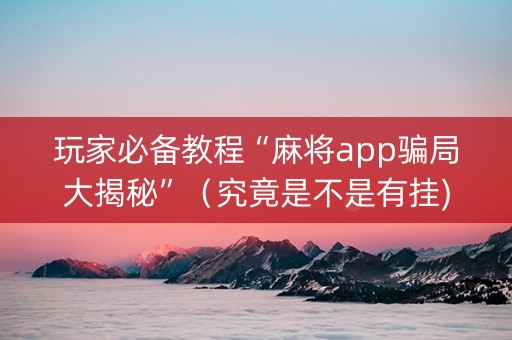 玩家必备教程“麻将app骗局大揭秘”（究竟是不是有挂)