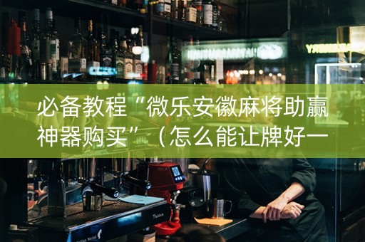 必备教程“微乐安徽麻将助赢神器购买”（怎么能让牌好一点)