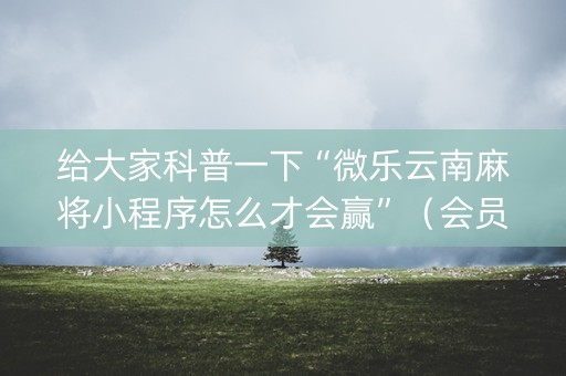 给大家科普一下“微乐云南麻将小程序怎么才会赢”（会员会提高胜率吗)