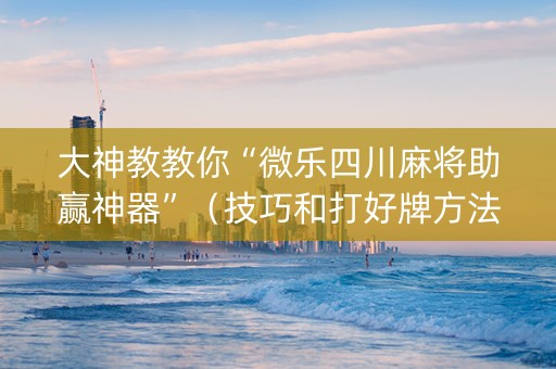大神教教你“微乐四川麻将助赢神器”（技巧和打好牌方法)