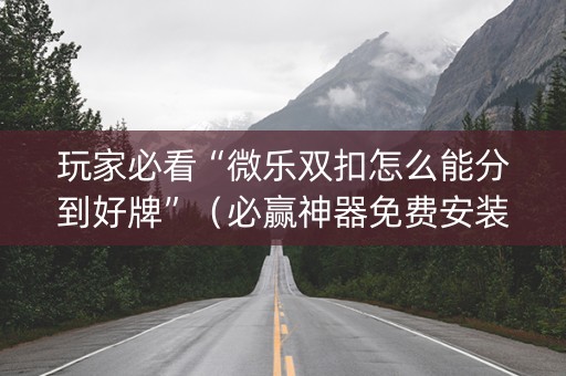 玩家必看“微乐双扣怎么能分到好牌”（必赢神器免费安装)