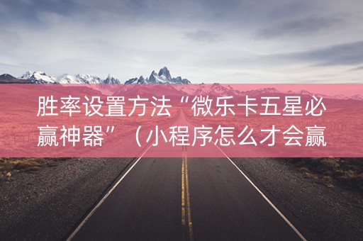 胜率设置方法“微乐卡五星必赢神器”（小程序怎么才会赢)