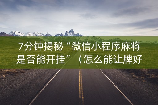 7分钟揭秘“微信小程序麻将是否能开挂”（怎么能让牌好一点)