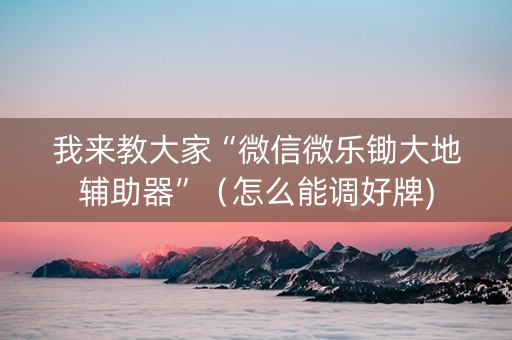 我来教大家“微信微乐锄大地辅助器”（怎么能调好牌)
