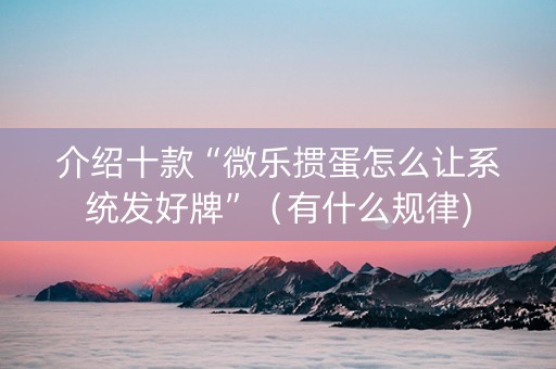 介绍十款“微乐掼蛋怎么让系统发好牌”（有什么规律)