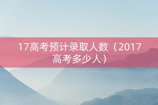 17高考预计录取人数（2017高考多少人）