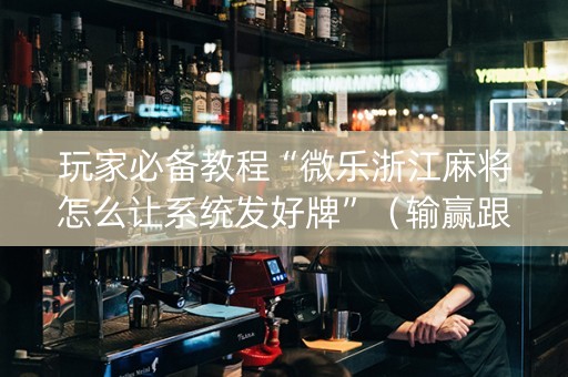 玩家必备教程“微乐浙江麻将怎么让系统发好牌”（输赢跟id号有关系吗)
