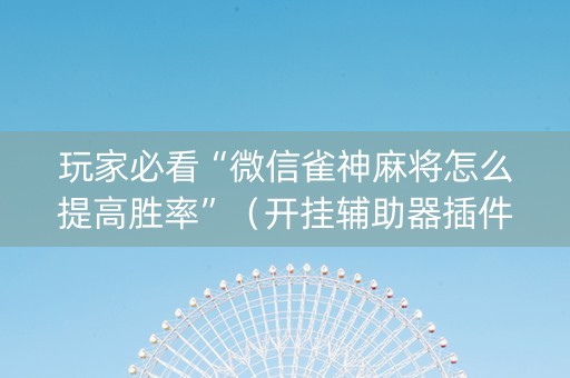 玩家必看“微信雀神麻将怎么提高胜率”（开挂辅助器插件)