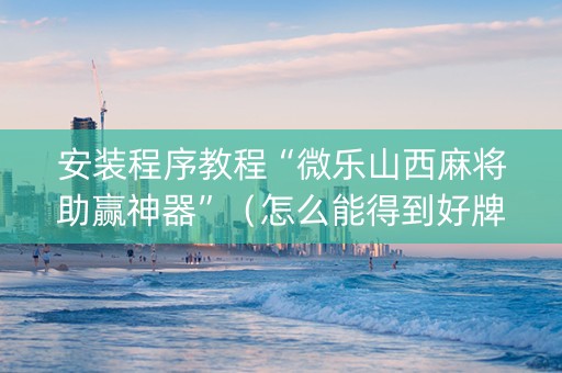 安装程序教程“微乐山西麻将助赢神器”（怎么能得到好牌)