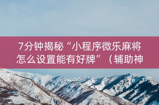7分钟揭秘“小程序微乐麻将怎么设置能有好牌”（辅助神器免费)