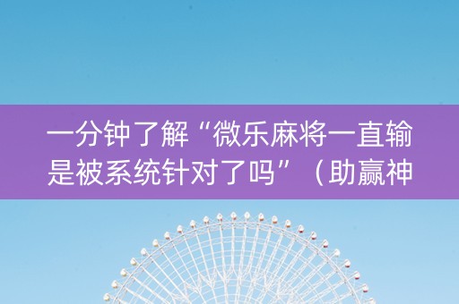 一分钟了解“微乐麻将一直输是被系统针对了吗”（助赢神器购买)