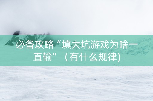 必备攻略“填大坑游戏为啥一直输”（有什么规律)