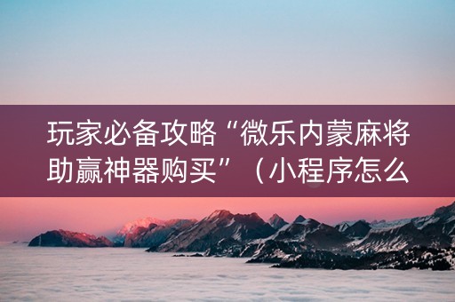 玩家必备攻略“微乐内蒙麻将助赢神器购买”（小程序怎么才会赢)