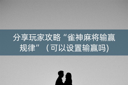 分享玩家攻略“雀神麻将输赢规律”（可以设置输赢吗)