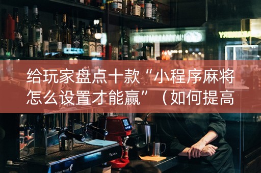 给玩家盘点十款“小程序麻将怎么设置才能赢”（如何提高胜率)