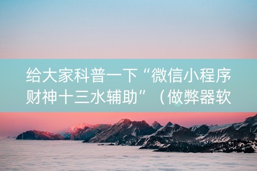 给大家科普一下“微信小程序财神十三水辅助”（做弊器软件下载)