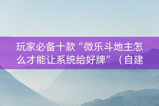 玩家必备十款“微乐斗地主怎么才能让系统给好牌”（自建房胜负规律)