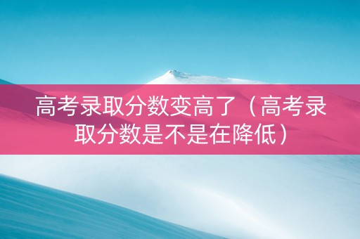 高考录取分数变高了（高考录取分数是不是在降低）