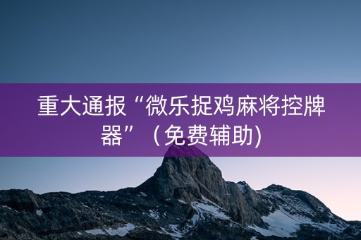 重大通报“微乐捉鸡麻将控牌器”（免费辅助)