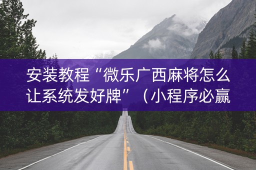安装教程“微乐广西麻将怎么让系统发好牌”（小程序必赢神器)