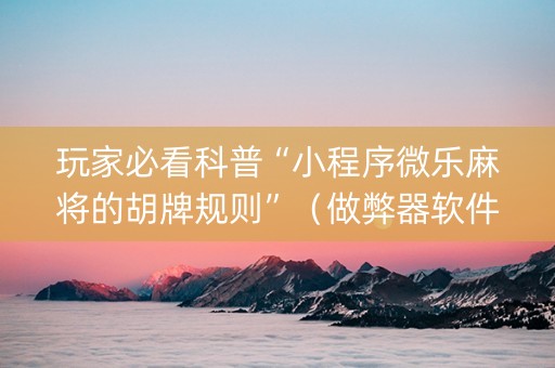 玩家必看科普“小程序微乐麻将的胡牌规则”（做弊器软件下载)
