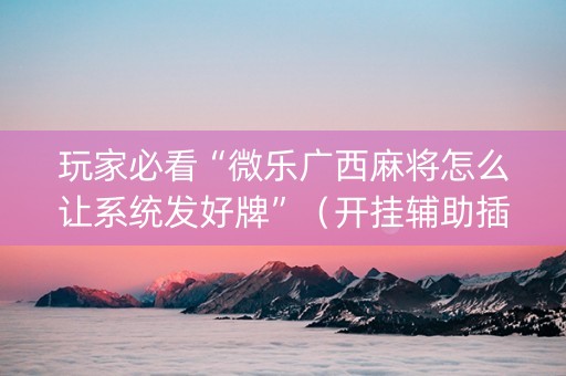 玩家必看“微乐广西麻将怎么让系统发好牌”（开挂辅助插件)