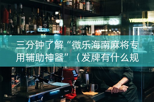 三分钟了解“微乐海南麻将专用辅助神器”（发牌有什么规律吗)