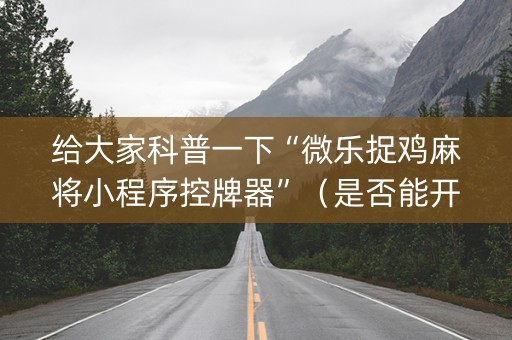 给大家科普一下“微乐捉鸡麻将小程序控牌器”（是否能开挂)