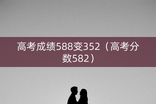 高考成绩588变352（高考分数582）