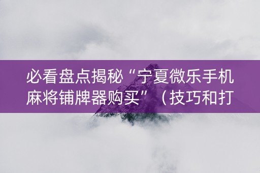 必看盘点揭秘“宁夏微乐手机麻将铺牌器购买”（技巧和打好牌方法)
