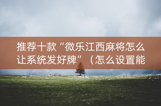 推荐十款“微乐江西麻将怎么让系统发好牌”（怎么设置能有好牌)