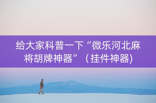 给大家科普一下“微乐河北麻将胡牌神器”（挂件神器)