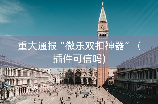 重大通报“微乐双扣神器”（插件可信吗)