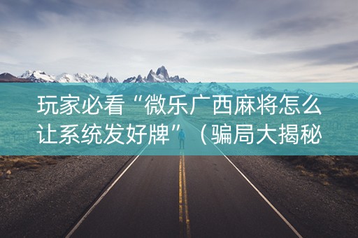 玩家必看“微乐广西麻将怎么让系统发好牌”（骗局大揭秘)