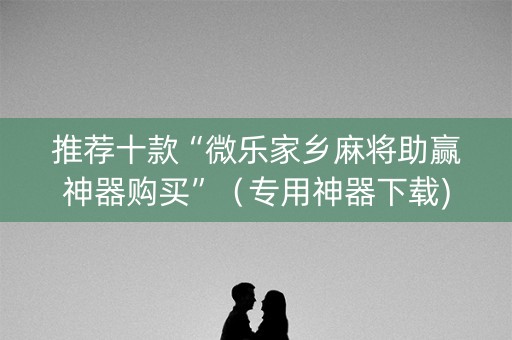 推荐十款“微乐家乡麻将助赢神器购买”（专用神器下载)