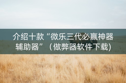介绍十款“微乐三代必赢神器辅助器”（做弊器软件下载)