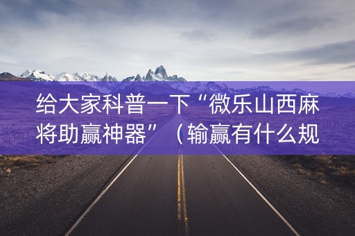 给大家科普一下“微乐山西麻将助赢神器”（输赢有什么规律)