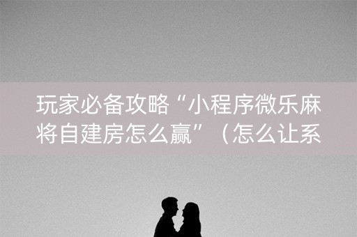 玩家必备攻略“小程序微乐麻将自建房怎么赢”（怎么让系统给你发好牌)
