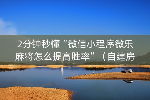 2分钟秒懂“微信小程序微乐麻将怎么提高胜率”（自建房胜负规律)