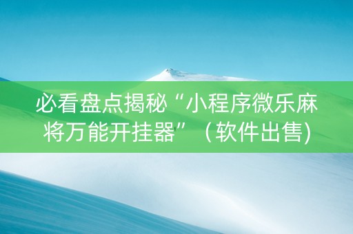 必看盘点揭秘“小程序微乐麻将万能开挂器”（软件出售)