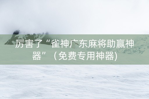 厉害了“雀神广东麻将助赢神器”（免费专用神器)